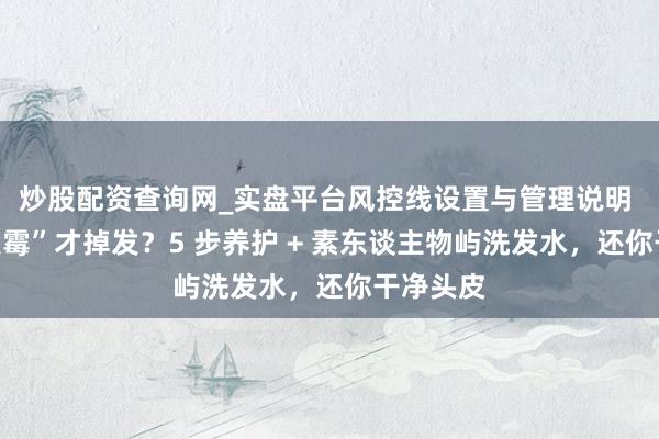 炒股配资查询网_实盘平台风控线设置与管理说明 头皮“发霉”才掉发？5 步养护 + 素东谈主物屿洗发水，还你干净头皮