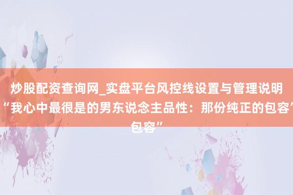 炒股配资查询网_实盘平台风控线设置与管理说明 “我心中最很是的男东说念主品性：那份纯正的包容”