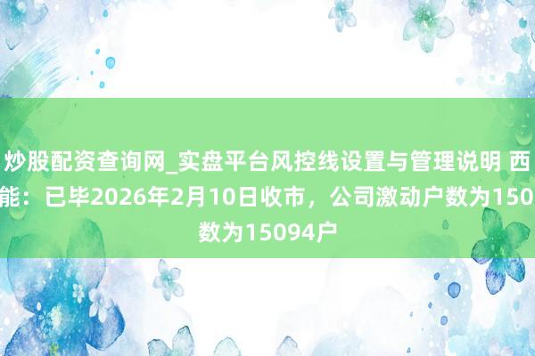 炒股配资查询网_实盘平台风控线设置与管理说明 西典新能：已毕2026年2月10日收市，公司激动户数为15094户
