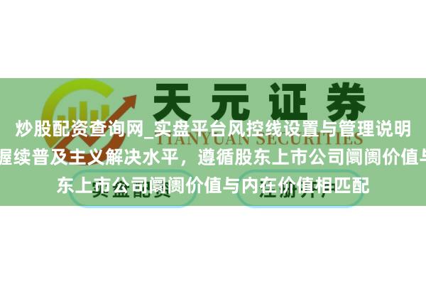 炒股配资查询网_实盘平台风控线设置与管理说明 三峡动力：公司握续普及主义解决水平，遵循股东上市公司阛阓价值与内在价值相匹配