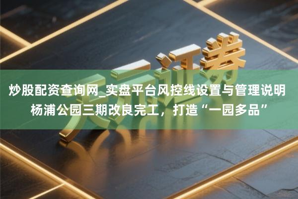 炒股配资查询网_实盘平台风控线设置与管理说明 杨浦公园三期改良完工，打造“一园多品”