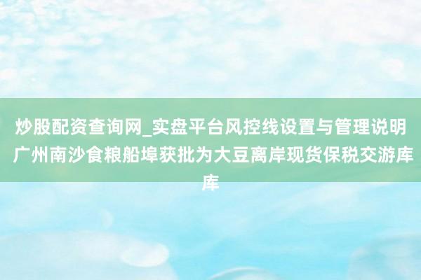 炒股配资查询网_实盘平台风控线设置与管理说明 广州南沙食粮船埠获批为大豆离岸现货保税交游库