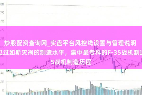 炒股配资查询网_实盘平台风控线设置与管理说明 从未见过如斯灾祸的制造水平,集中最专科的F-35战机制造历程