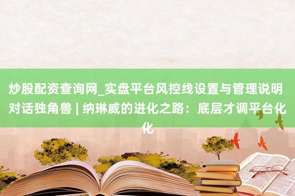 炒股配资查询网_实盘平台风控线设置与管理说明 对话独角兽 | 纳琳威的进化之路：底层才调平台化
