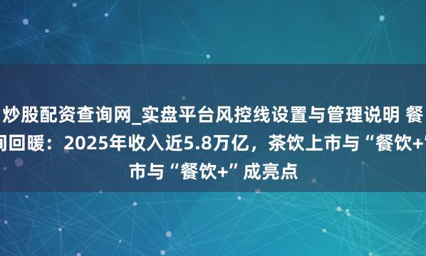 炒股配资查询网_实盘平台风控线设置与管理说明 餐饮业无间回暖：2025年收入近5.8万亿，茶饮上市与“餐饮+”成亮点