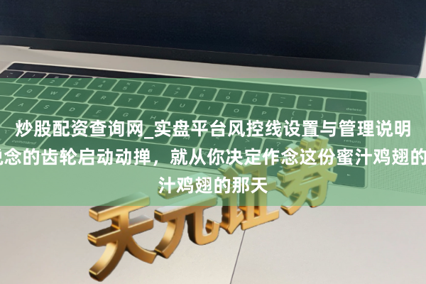 炒股配资查询网_实盘平台风控线设置与管理说明 运说念的齿轮启动动掸，就从你决定作念这份蜜汁鸡翅的那天