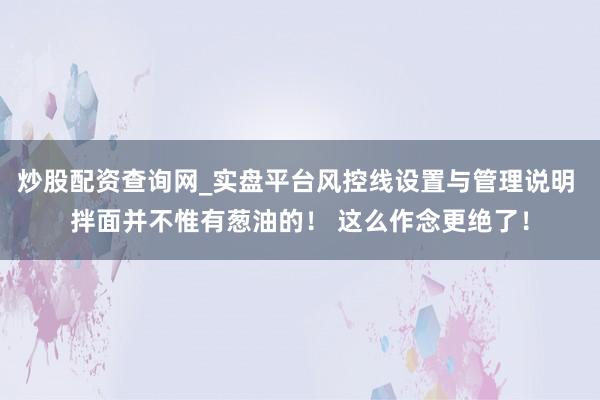 炒股配资查询网_实盘平台风控线设置与管理说明 拌面并不惟有葱油的！ 这么作念更绝了！
