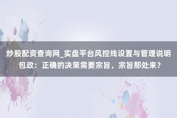 炒股配资查询网_实盘平台风控线设置与管理说明 包政：正确的决策需要宗旨，宗旨那处来？
