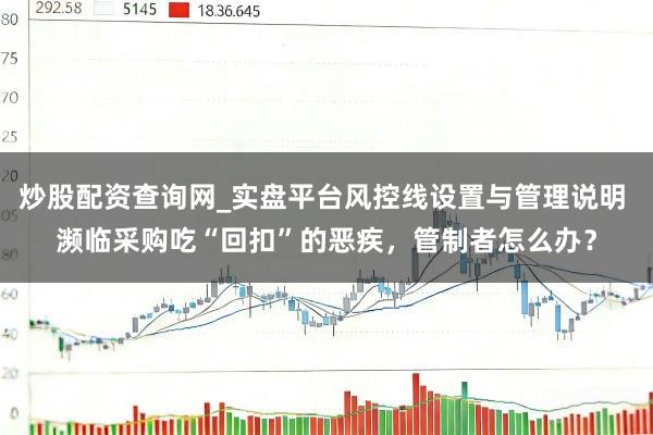 炒股配资查询网_实盘平台风控线设置与管理说明 濒临采购吃“回扣”的恶疾，管制者怎么办？