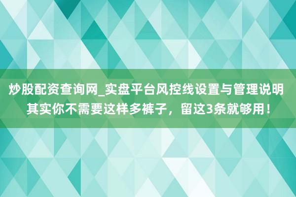 炒股配资查询网_实盘平台风控线设置与管理说明 其实你不需要这样多裤子,留这3条就够用!