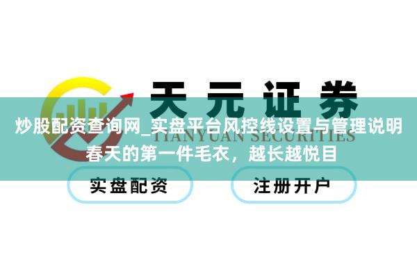炒股配资查询网_实盘平台风控线设置与管理说明 春天的第一件毛衣,越长越悦目