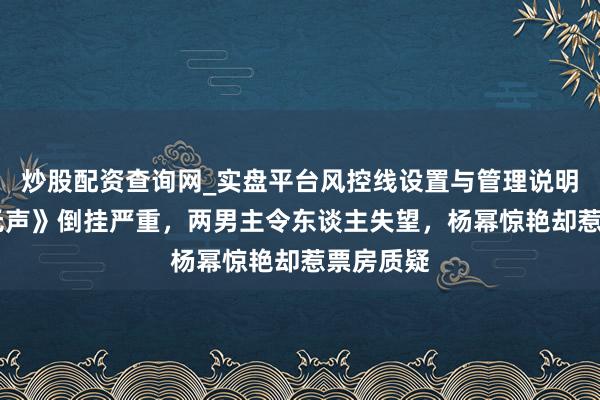 炒股配资查询网_实盘平台风控线设置与管理说明 《惊蛰无声》倒挂严重,两男主令东谈主失望,杨幂惊艳却惹票房质疑