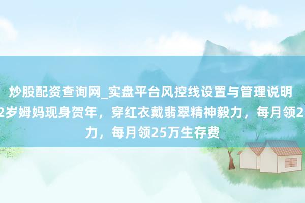 炒股配资查询网_实盘平台风控线设置与管理说明 梅艳芳102岁姆妈现身贺年，穿红衣戴翡翠精神毅力，每月领25万生存费
