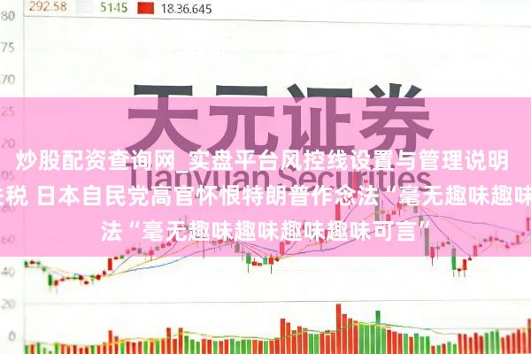 炒股配资查询网_实盘平台风控线设置与管理说明 针对好意思国关税 日本自民党高官怀恨特朗普作念法“毫无趣味趣味趣味趣味可言”