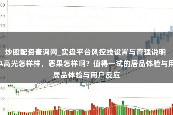 炒股配资查询网_实盘平台风控线设置与管理说明 ZEESEA高光怎样样，恶果怎样啊？值得一试的居品体验与用户反应