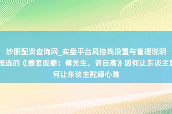 炒股配资查询网_实盘平台风控线设置与管理说明 划要点推选的《撩妻成瘾：傅先生，请自高》因何让东谈主酡颜心跳