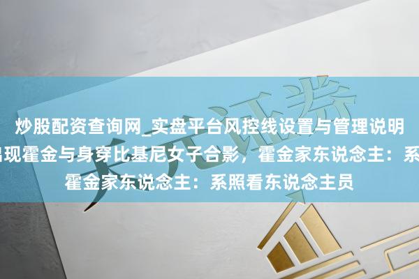 炒股配资查询网_实盘平台风控线设置与管理说明 爱泼斯坦档案出现霍金与身穿比基尼女子合影,霍金家东说念主:系照看东说念主员
