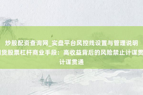 炒股配资查询网_实盘平台风控线设置与管理说明 期货股票杠杆商业手段：高收益背后的风险禁止计谋贯通