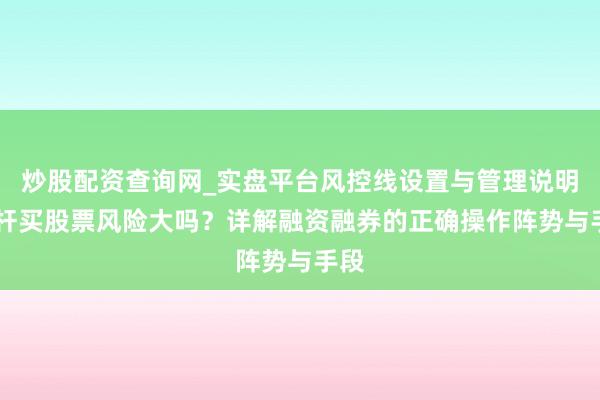 炒股配资查询网_实盘平台风控线设置与管理说明 杠杆买股票风险大吗？详解融资融券的正确操作阵势与手段