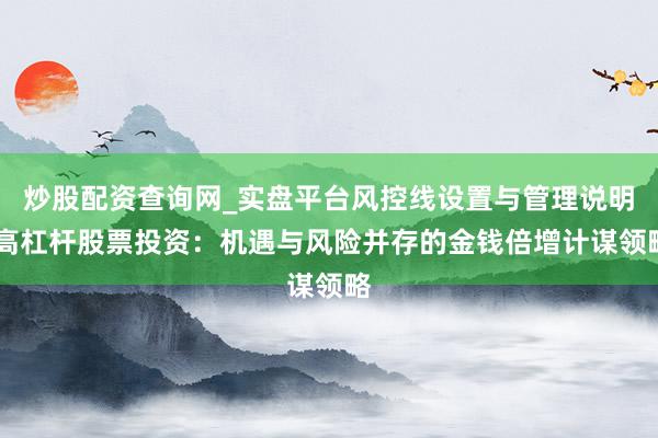炒股配资查询网_实盘平台风控线设置与管理说明 高杠杆股票投资：机遇与风险并存的金钱倍增计谋领略