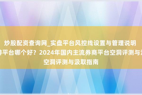 炒股配资查询网_实盘平台风控线设置与管理说明 股票交游平台哪个好？2024年国内主流券商平台空洞评测与汲取指南