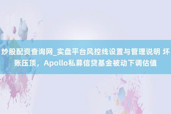 炒股配资查询网_实盘平台风控线设置与管理说明 坏账压顶,Apollo私募信贷基金被动下调估值