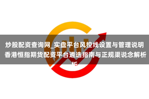 炒股配资查询网_实盘平台风控线设置与管理说明 香港恒指期货配资平台遴选指南与正规渠说念解析