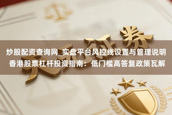 炒股配资查询网_实盘平台风控线设置与管理说明 香港股票杠杆投资指南：低门槛高答复政策瓦解