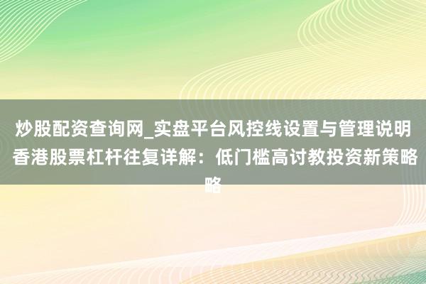 炒股配资查询网_实盘平台风控线设置与管理说明 香港股票杠杆往复详解:低门槛高讨教投资新策略