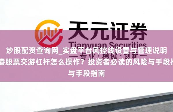 炒股配资查询网_实盘平台风控线设置与管理说明 香港股票交游杠杆怎么操作？投资者必读的风险与手段指南