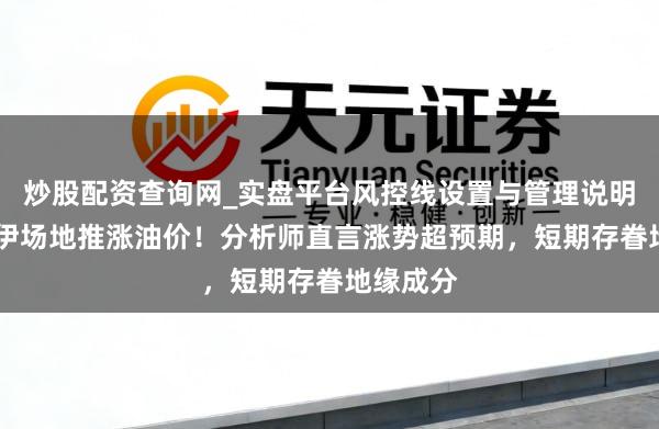 炒股配资查询网_实盘平台风控线设置与管理说明 好意思伊场地推涨油价！分析师直言涨势超预期，短期存眷地缘成分