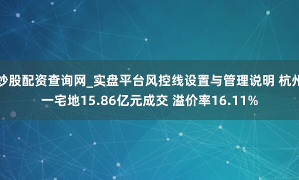 炒股配资查询网_实盘平台风控线设置与管理说明 杭州一宅地15.86亿元成交 溢价率16.11%