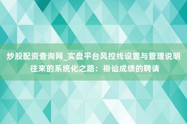 炒股配资查询网_实盘平台风控线设置与管理说明 往来的系统化之路：褂讪成绩的聘请