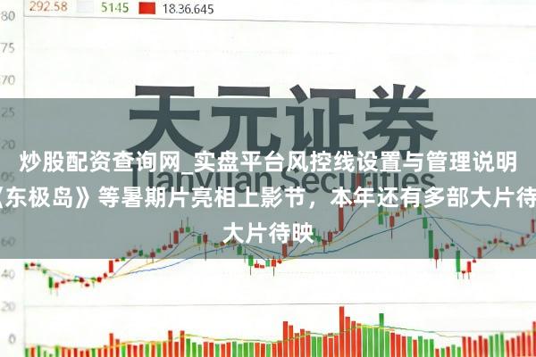 炒股配资查询网_实盘平台风控线设置与管理说明 《东极岛》等暑期片亮相上影节，本年还有多部大片待映