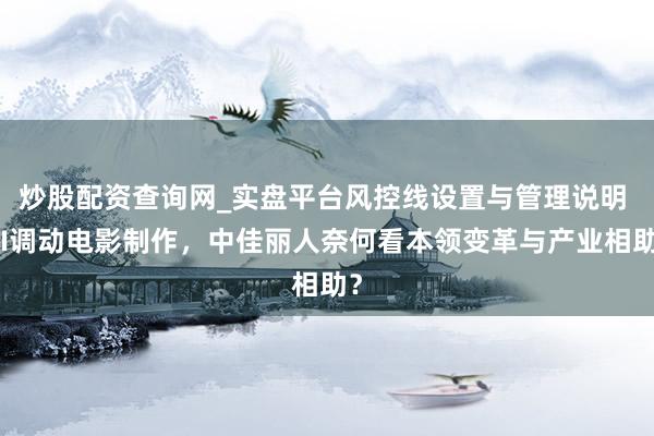 炒股配资查询网_实盘平台风控线设置与管理说明 AI调动电影制作,中佳丽人奈何看本领变革与产业相助?