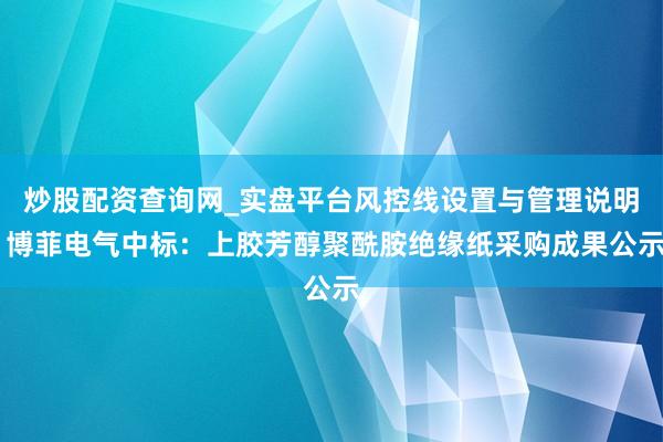 炒股配资查询网_实盘平台风控线设置与管理说明 博菲电气中标：上胶芳醇聚酰胺绝缘纸采购成果公示