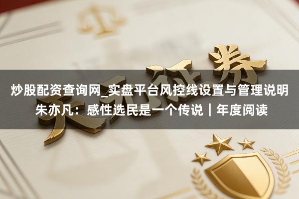 炒股配资查询网_实盘平台风控线设置与管理说明 朱亦凡：感性选民是一个传说｜年度阅读