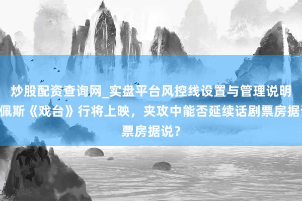 炒股配资查询网_实盘平台风控线设置与管理说明 陈佩斯《戏台》行将上映，夹攻中能否延续话剧票房据说？