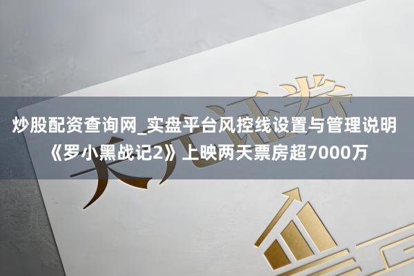 炒股配资查询网_实盘平台风控线设置与管理说明 《罗小黑战记2》上映两天票房超7000万
