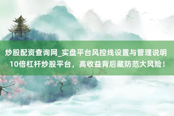 炒股配资查询网_实盘平台风控线设置与管理说明 10倍杠杆炒股平台,高收益背后藏防范大风险!