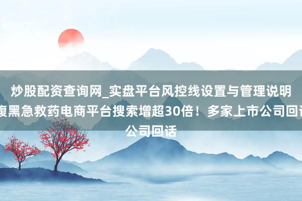 炒股配资查询网_实盘平台风控线设置与管理说明 腹黑急救药电商平台搜索增超30倍！多家上市公司回话