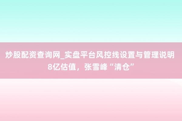 炒股配资查询网_实盘平台风控线设置与管理说明 8亿估值,张雪峰“清仓”
