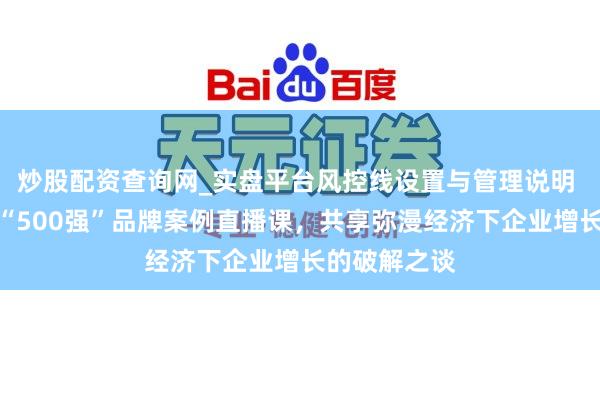 炒股配资查询网_实盘平台风控线设置与管理说明 顾均辉加盟“500强”品牌案例直播课,共享弥漫经济下企业增长的破解之谈