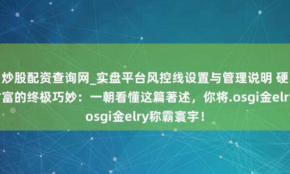 炒股配资查询网_实盘平台风控线设置与管理说明 硬人想维:财富的终极巧妙:一朝看懂这篇著述,你将.osgi金elry称霸寰宇!