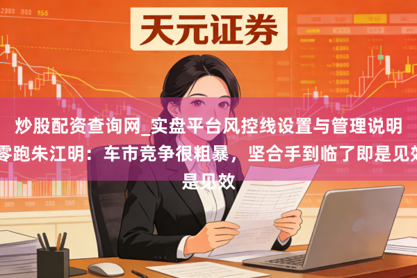 炒股配资查询网_实盘平台风控线设置与管理说明 零跑朱江明:车市竞争很粗暴,坚合手到临了即是见效