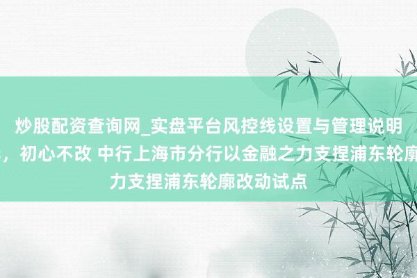 炒股配资查询网_实盘平台风控线设置与管理说明 百年风华,初心不改 中行上海市分行以金融之力支捏浦东轮廓改动试点