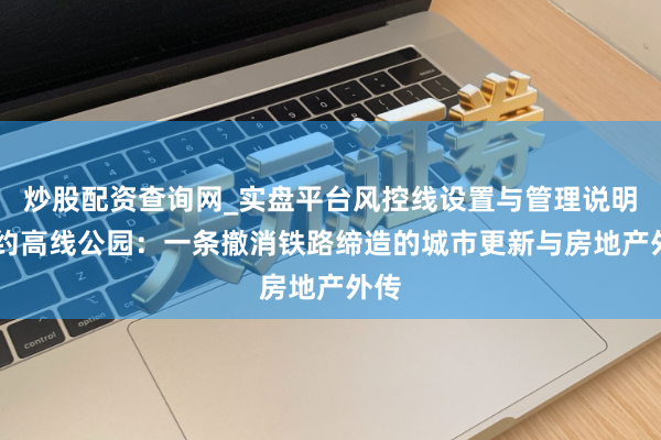 炒股配资查询网_实盘平台风控线设置与管理说明 纽约高线公园：一条撤消铁路缔造的城市更新与房地产外传