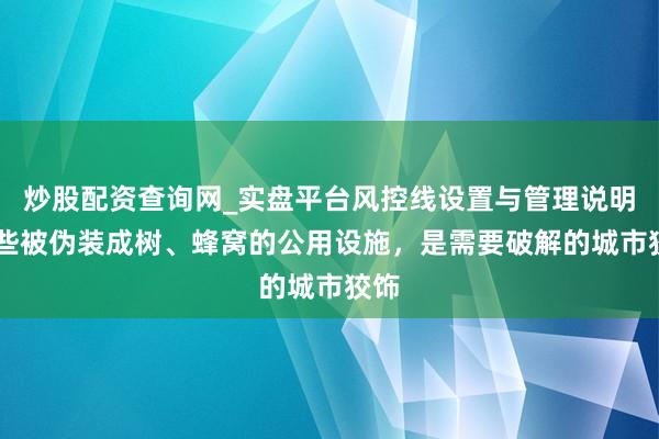 炒股配资查询网_实盘平台风控线设置与管理说明 那些被伪装成树、蜂窝的公用设施，是需要破解的城市狡饰