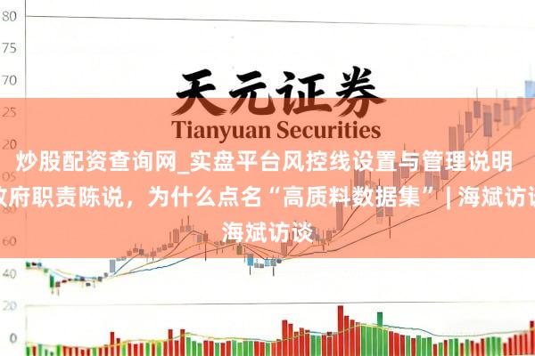 炒股配资查询网_实盘平台风控线设置与管理说明 政府职责陈说，为什么点名“高质料数据集” | 海斌访谈