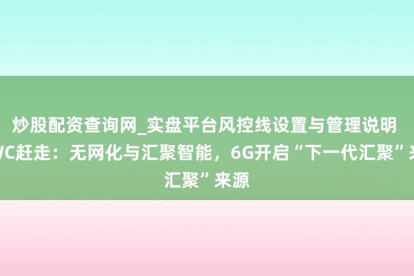 炒股配资查询网_实盘平台风控线设置与管理说明 MWC赶走：无网化与汇聚智能，6G开启“下一代汇聚”来源
